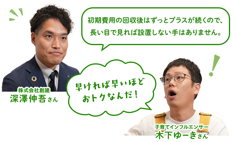 (深澤さん)初期費用の回収後はずっとプラスが続くので、長い目で見れば設置しない手はありません。(木下ゆーきさん)早ければ早いほどおトクなんだ!