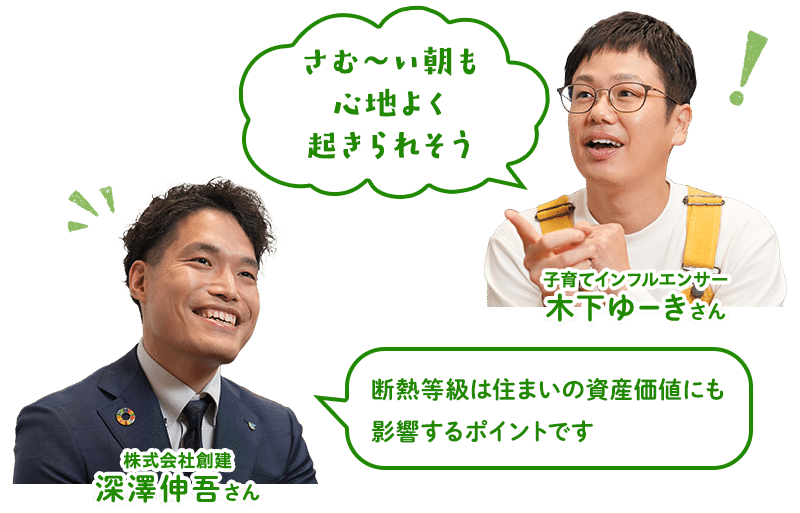 （木下ゆーきさん）さむ～い朝も心地よく起きられそう（深澤さん）断熱等級は住まいの資産価値にも影響するポイントです