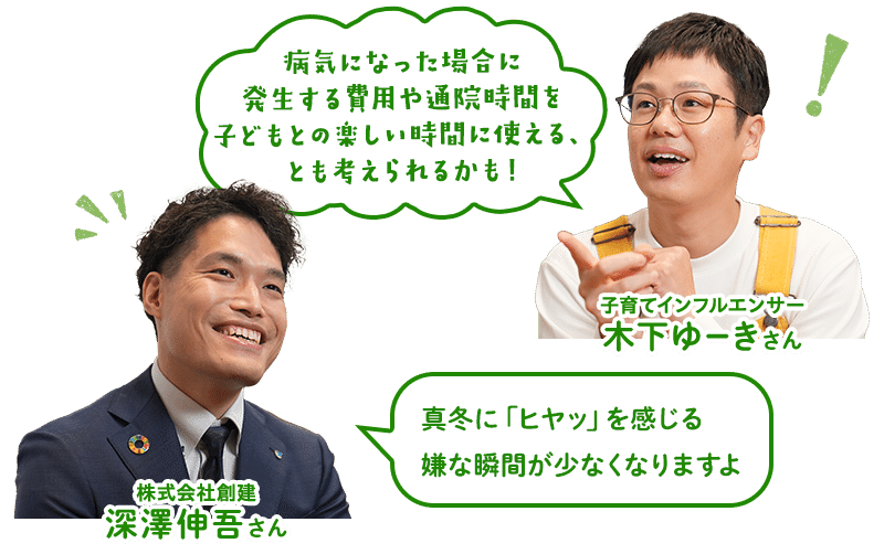 （木下ゆーきさん）病気になった場合に発生する費用や通院時間を子どもとの楽しい時間に使える、とも考えられるかも！（深澤さん）真冬に「ヒヤッ」を感じる嫌な瞬間が少なくなりますよ