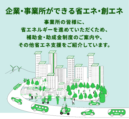 企業・事業所ができる省エネ・創エネ。事業所の皆様に、省エネルギーを進めていただくため、補助金・助成金制度のご案内や、その他省エネ支援をご紹介しています。