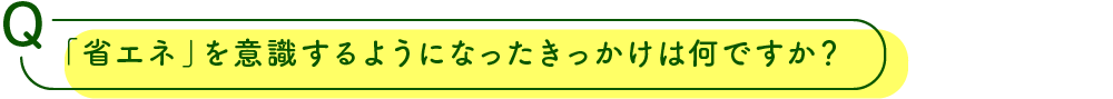 「省エネ」を意識するようになったきっかけは何ですか？