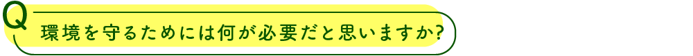 環境を守るためには何が必要だと思いますか?