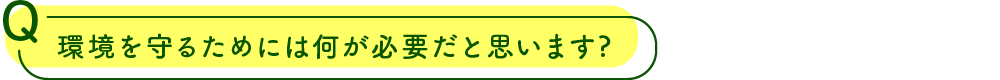 環境を守るためには何が必要だと思いますか?