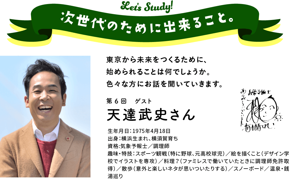 次世代のために出来ること。東京から未来をつくるために、始められることは何でしょうか。　色々な方にお話を聞いていきます。第6回　ゲスト　天達　武史さん