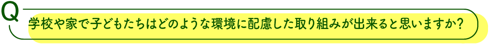 学校や家で子どもたちはどのような環境に配慮した取り組みが出来ると思いますか？