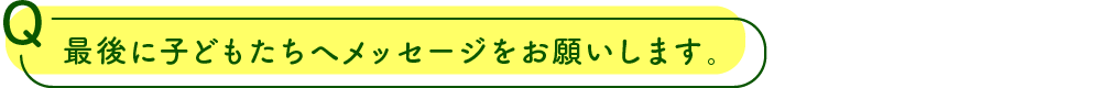 最後に子どもたちへメッセージをお願いします。