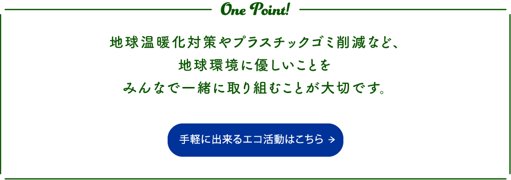 地球温暖化対策やプラスチックゴミ削減など、地球環境に優しいことをみんなで一緒に取り組むことが大切です。