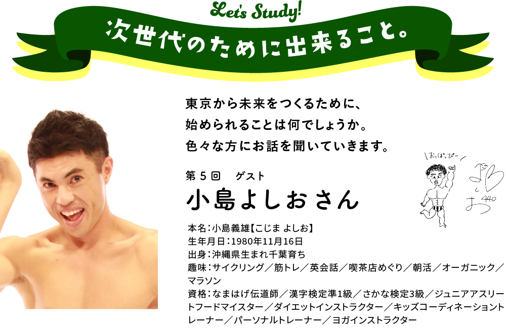 次世代のために出来ること。東京から未来をつくるために、始められることは何でしょうか。　色々な方にお話を聞いていきます。第5回　ゲスト　小島よしおさん