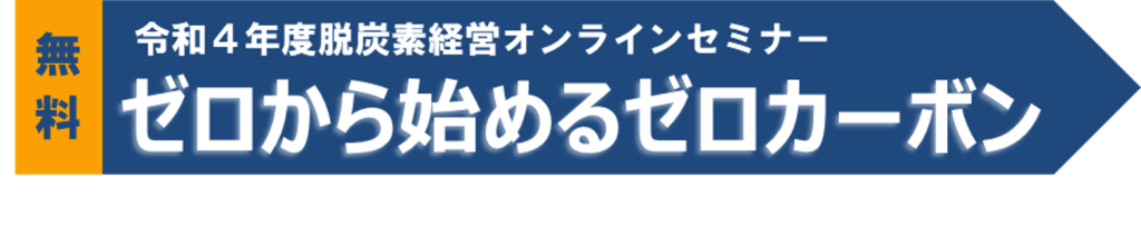 令和4年度脱炭素経営セミナー
ゼロから始めるゼロカーボン